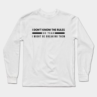 I Don't Know The Rules So Yeah I Might Be Breaking Them - Funny Sayings Long Sleeve T-Shirt